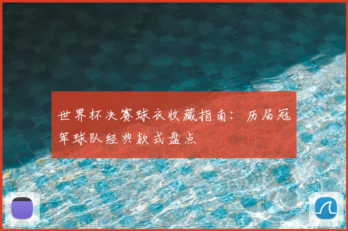 世界杯决赛球衣收藏指南：历届冠军球队经典款式盘点