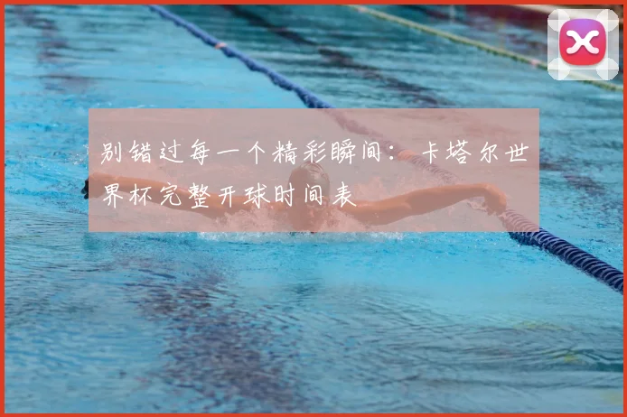 别错过每一个精彩瞬间：卡塔尔世界杯完整开球时间表