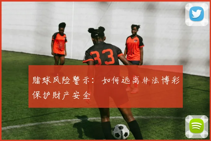 赌球风险警示：如何远离非法博彩保护财产安全