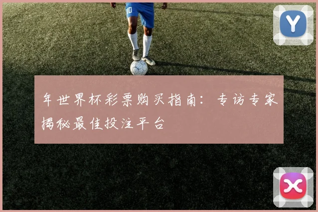 年世界杯彩票购买指南：专访专家揭秘最佳投注平台