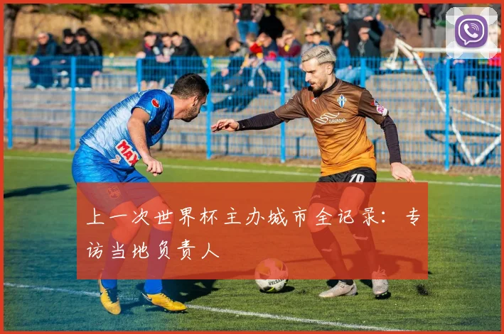 上一次世界杯主办城市全记录：专访当地负责人