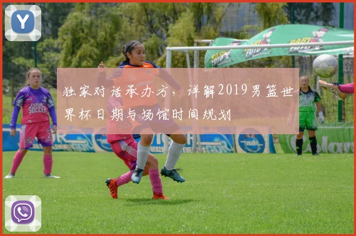 独家对话承办方,详解2019男篮世界杯日期与场馆时间规划