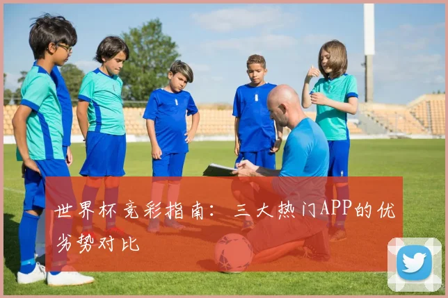 世界杯竞彩指南：三大热门APP的优劣势对比