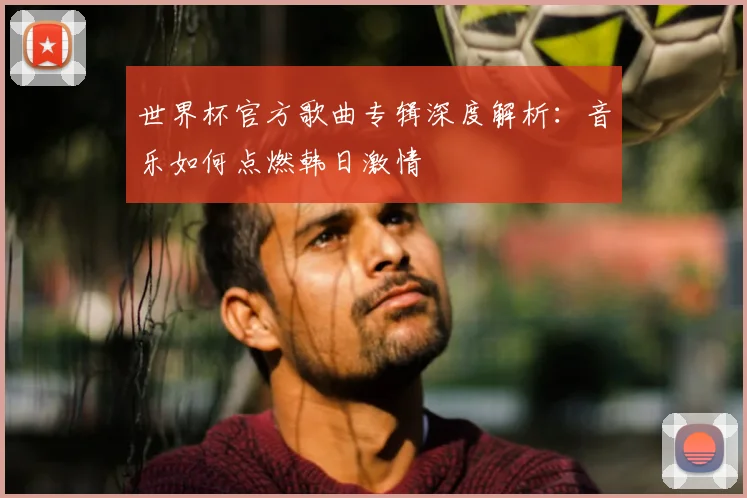 世界杯官方歌曲专辑深度解析：音乐如何点燃韩日激情