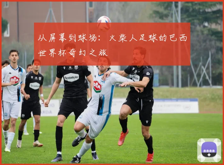 从屏幕到球场：火柴人足球的巴西世界杯奇幻之旅