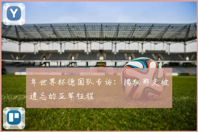 年世界杯德国队专访：揭秘那支被遗忘的亚军征程
