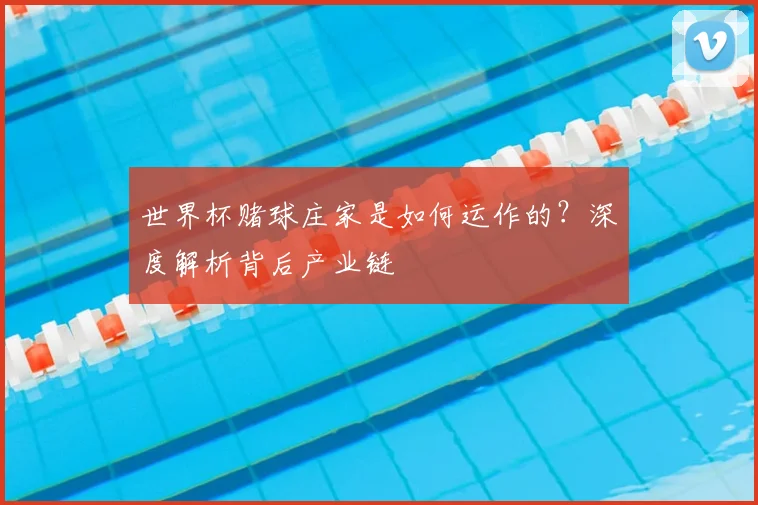 世界杯赌球庄家是如何运作的？深度解析背后产业链