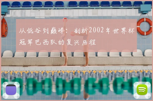 从低谷到巅峰：剖析2002年世界杯冠军巴西队的复兴历程