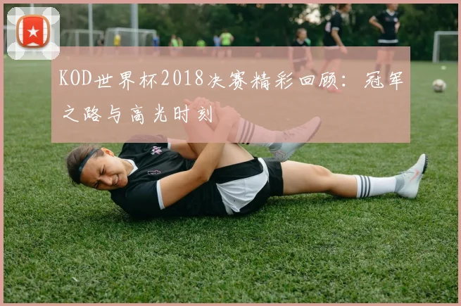 KOD世界杯2018决赛精彩回顾:冠军之路与高光时刻