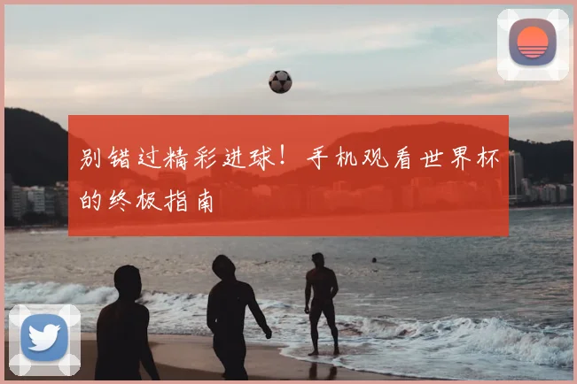 别错过精彩进球！手机观看世界杯的终极指南