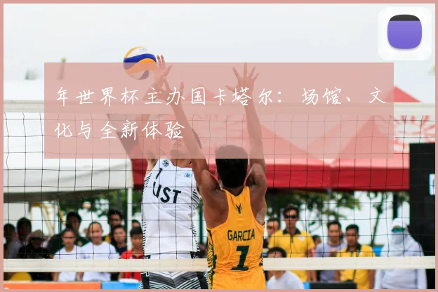 年世界杯主办国卡塔尔：场馆、文化与全新体验