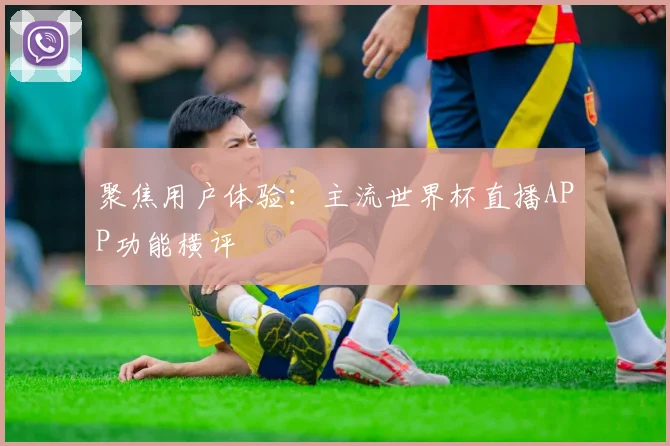 聚焦用户体验:主流世界杯直播APP功能横评