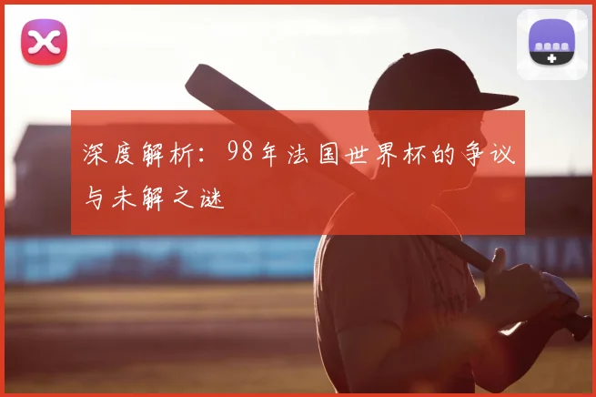 深度解析：98年法国世界杯的争议与未解之谜