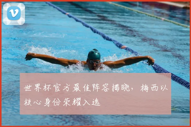 世界杯官方最佳阵容揭晓，梅西以核心身份荣耀入选