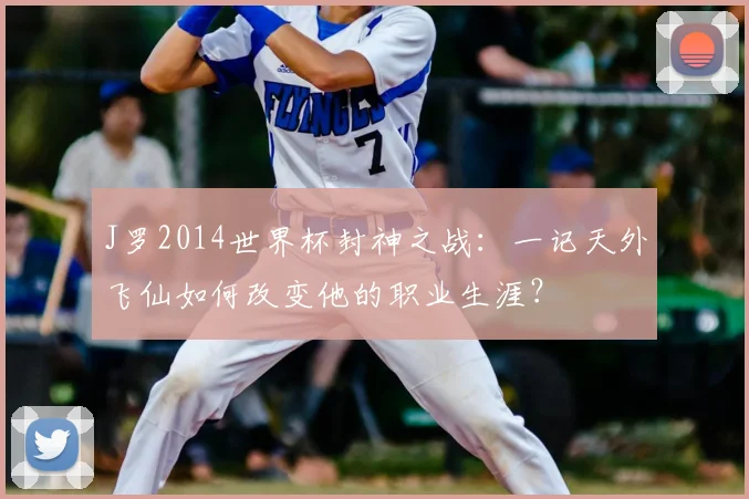 J罗2014世界杯封神之战:一记天外飞仙如何改变他的职业生涯?