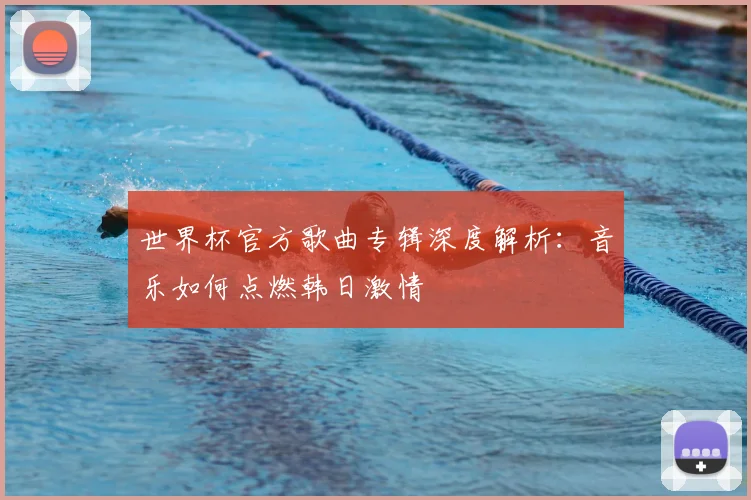 世界杯官方歌曲专辑深度解析：音乐如何点燃韩日激情