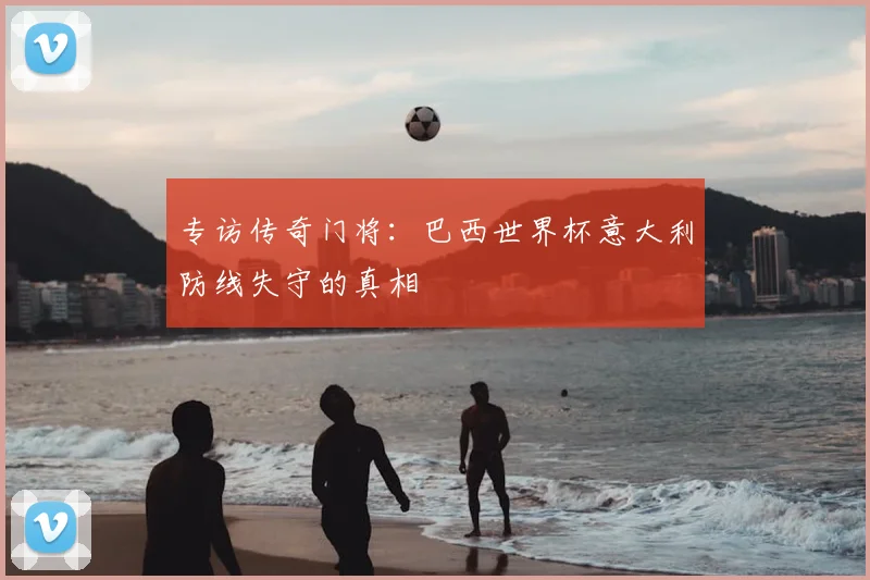 专访传奇门将：巴西世界杯意大利防线失守的真相