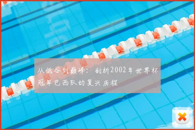 从低谷到巅峰：剖析2002年世界杯冠军巴西队的复兴历程