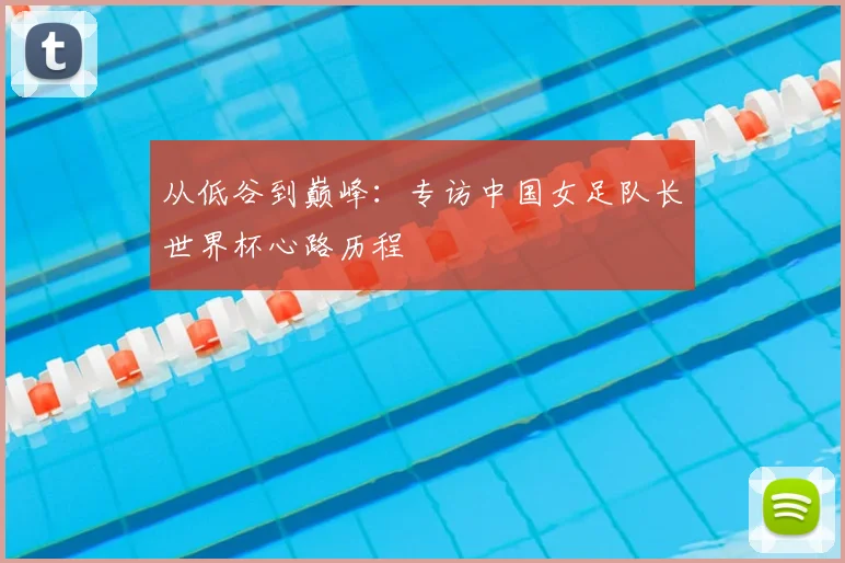 从低谷到巅峰：专访中国女足队长世界杯心路历程