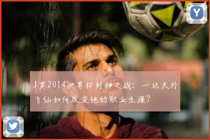 J罗2014世界杯封神之战:一记天外飞仙如何改变他的职业生涯?