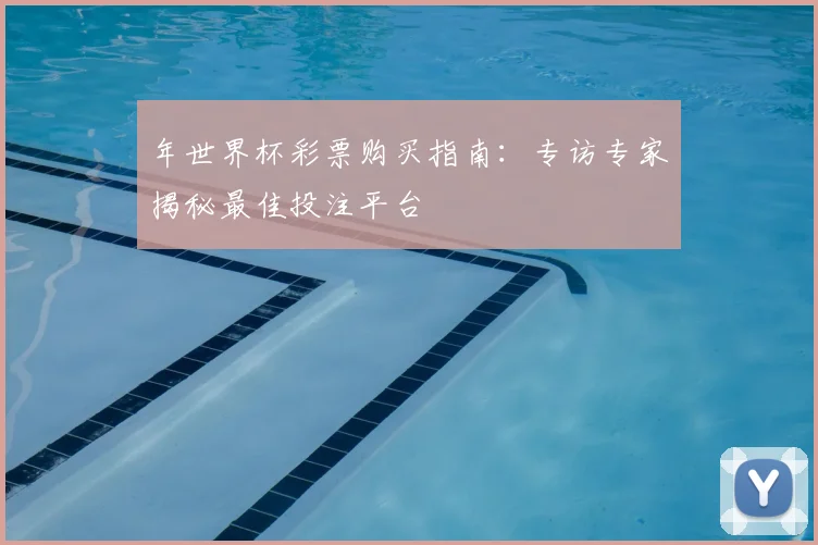 年世界杯彩票购买指南：专访专家揭秘最佳投注平台