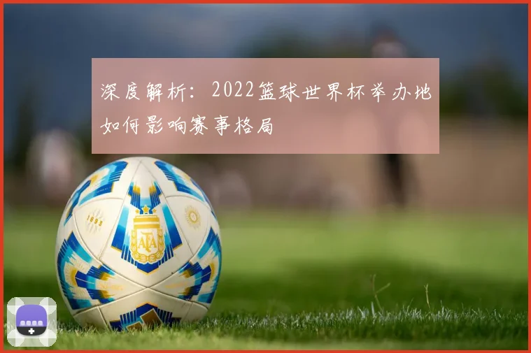 深度解析：2022篮球世界杯举办地如何影响赛事格局