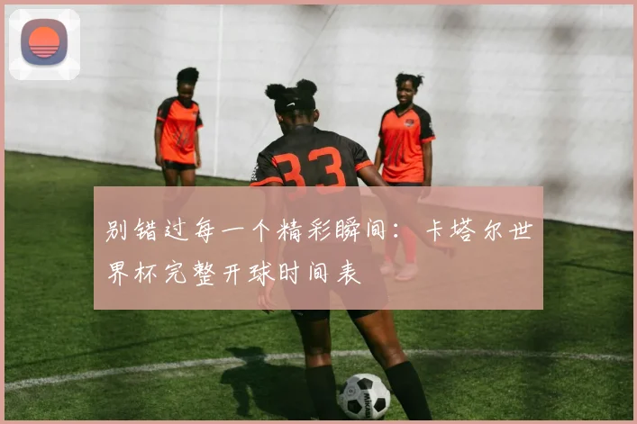 别错过每一个精彩瞬间:卡塔尔世界杯完整开球时间表