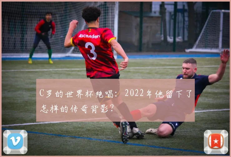 C罗的世界杯绝唱：2022年他留下了怎样的传奇背影？