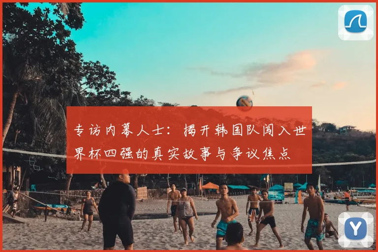 专访内幕人士：揭开韩国队闯入世界杯四强的真实故事与争议焦点