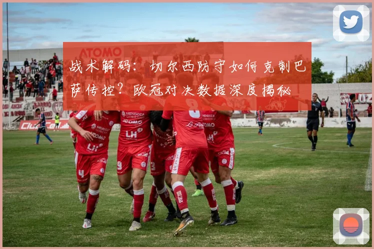 战术解码:切尔西防守如何克制巴萨传控?欧冠对决数据深度揭秘