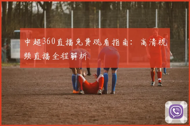 中超360直播免费观看指南：高清视频直播全程解析