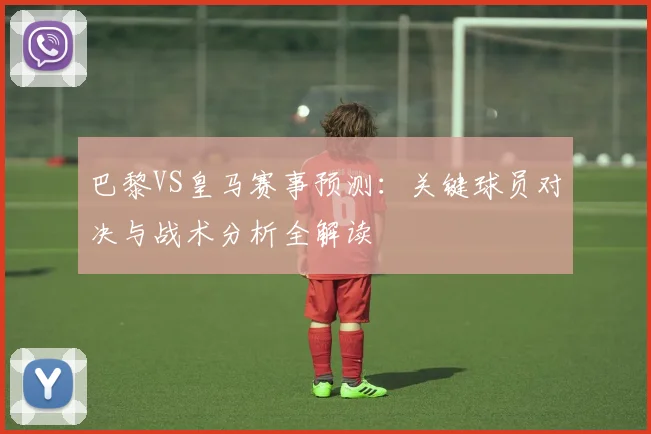 巴黎VS皇马赛事预测:关键球员对决与战术分析全解读