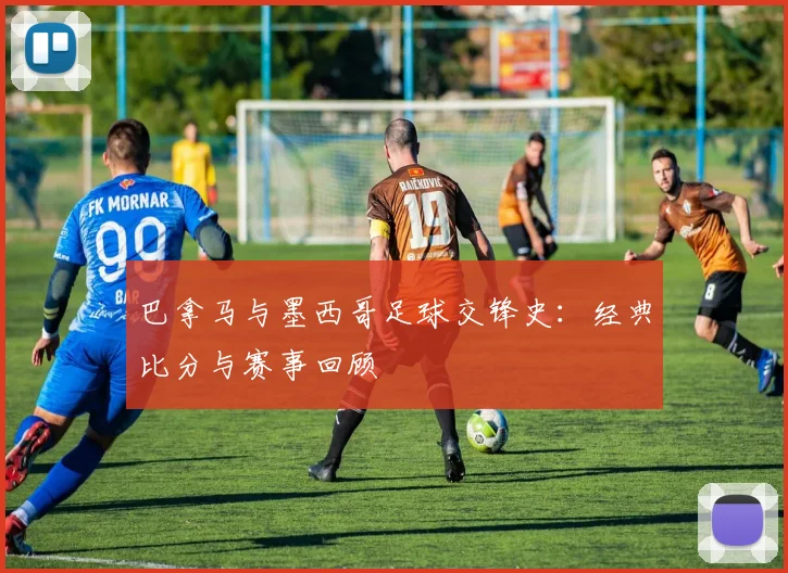 巴拿马与墨西哥足球交锋史：经典比分与赛事回顾