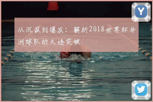 从沉寂到爆发：解析2018世界杯非洲球队的久违突破