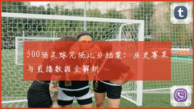 500场足球完场比分档案：历史赛果与直播数据全解析
