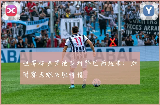 世界杯克罗地亚对阵巴西结果：加时赛点球决胜详情