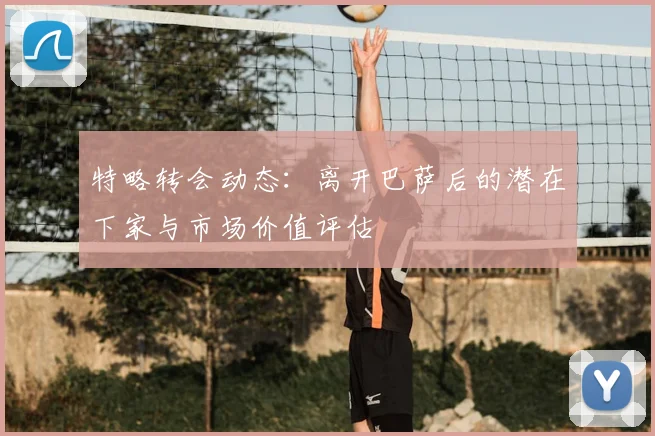 特略转会动态：离开巴萨后的潜在下家与市场价值评估