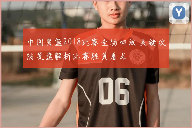 中国男篮2018比赛全场回放 关键攻防复盘解析比赛胜负看点