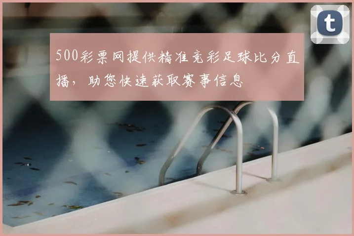 500彩票网提供精准竞彩足球比分直播，助您快速获取赛事信息