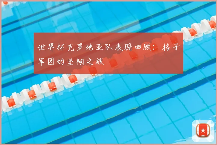 世界杯克罗地亚队表现回顾：格子军团的坚韧之旅