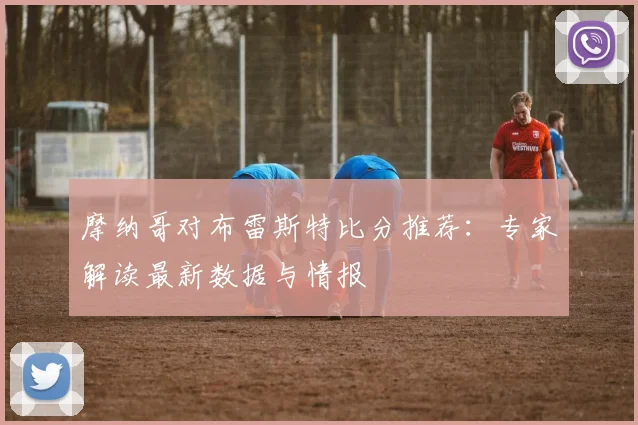 摩纳哥对布雷斯特比分推荐：专家解读最新数据与情报