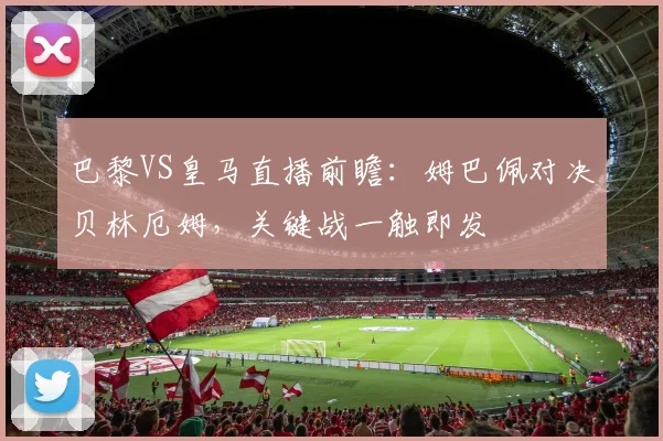 巴黎VS皇马直播前瞻:姆巴佩对决贝林厄姆,关键战一触即发