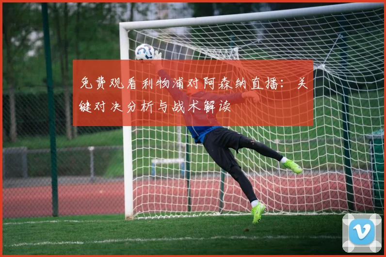 免费观看利物浦对阿森纳直播：关键对决分析与战术解读