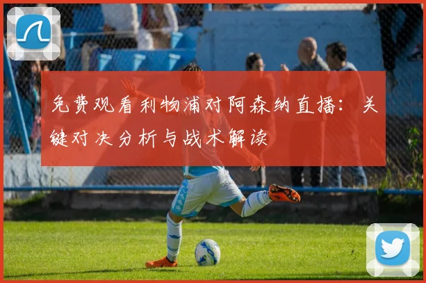 免费观看利物浦对阿森纳直播:关键对决分析与战术解读