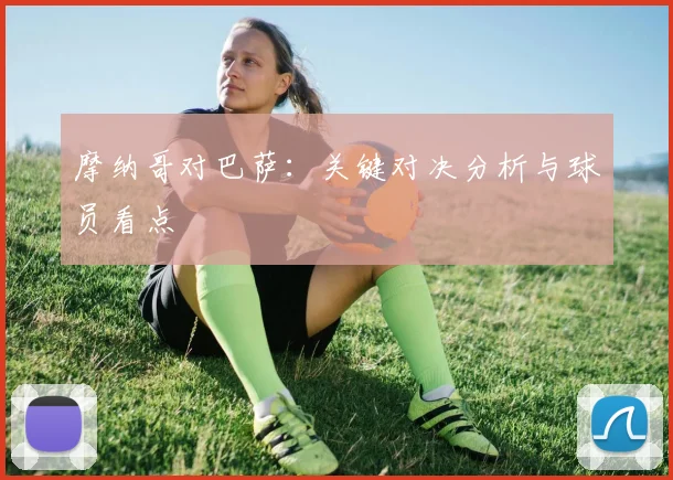 摩纳哥对巴萨：关键对决分析与球员看点