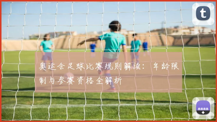 奥运会足球比赛规则解读：年龄限制与参赛资格全解析