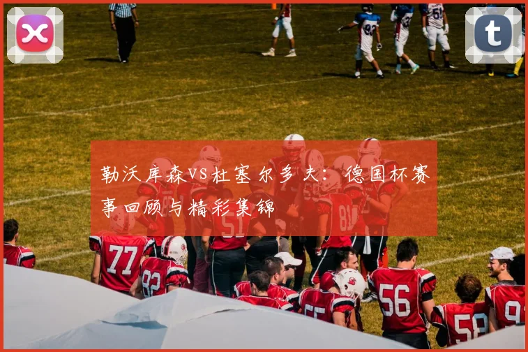 勒沃库森vs杜塞尔多夫：德国杯赛事回顾与精彩集锦