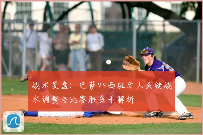 战术复盘:巴萨vs西班牙人关键战术调整与比赛胜负手解析