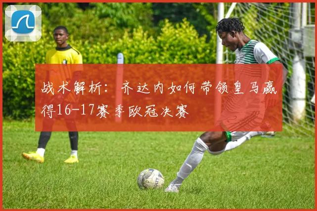 战术解析：齐达内如何带领皇马赢得16-17赛季欧冠决赛