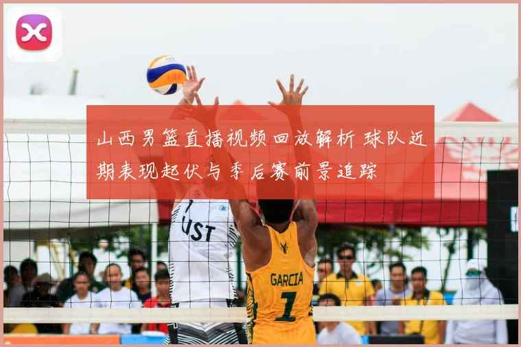 山西男篮直播视频回放解析 球队近期表现起伏与季后赛前景追踪